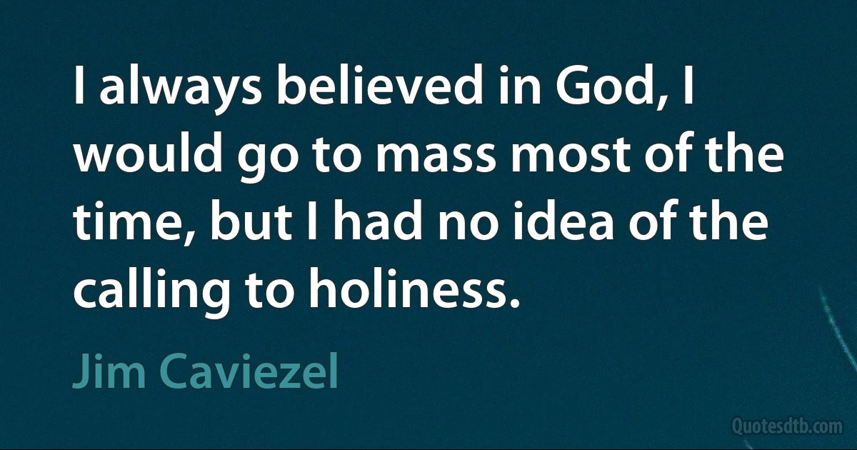 I always believed in God, I would go to mass most of the time, but I had no idea of the calling to holiness. (Jim Caviezel)