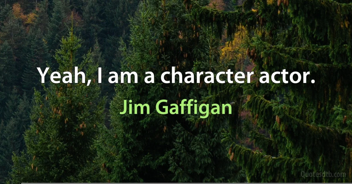 Yeah, I am a character actor. (Jim Gaffigan)