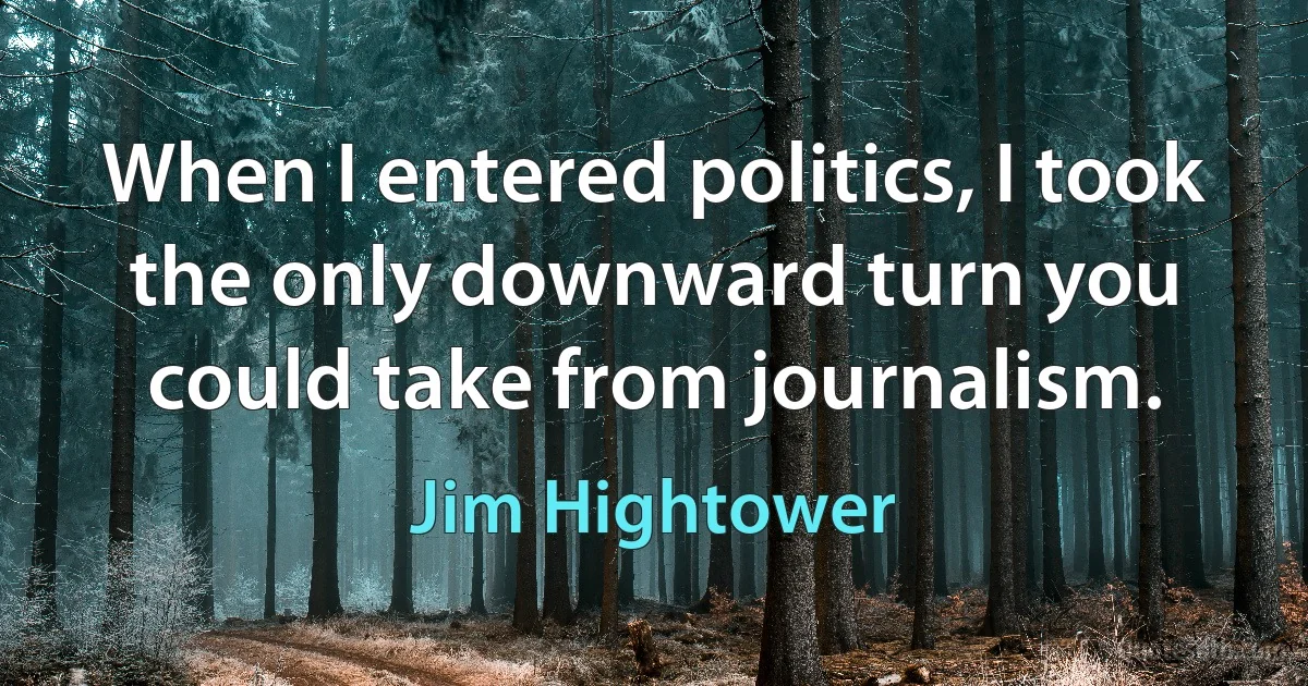 When I entered politics, I took the only downward turn you could take from journalism. (Jim Hightower)