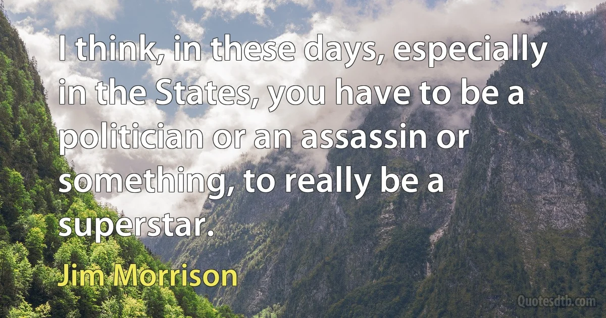 I think, in these days, especially in the States, you have to be a politician or an assassin or something, to really be a superstar. (Jim Morrison)