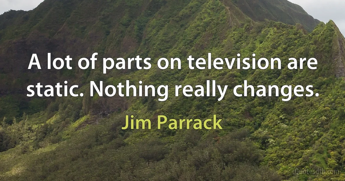 A lot of parts on television are static. Nothing really changes. (Jim Parrack)