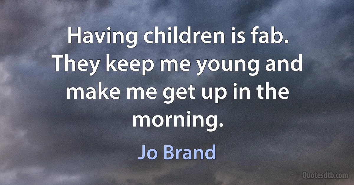 Having children is fab. They keep me young and make me get up in the morning. (Jo Brand)