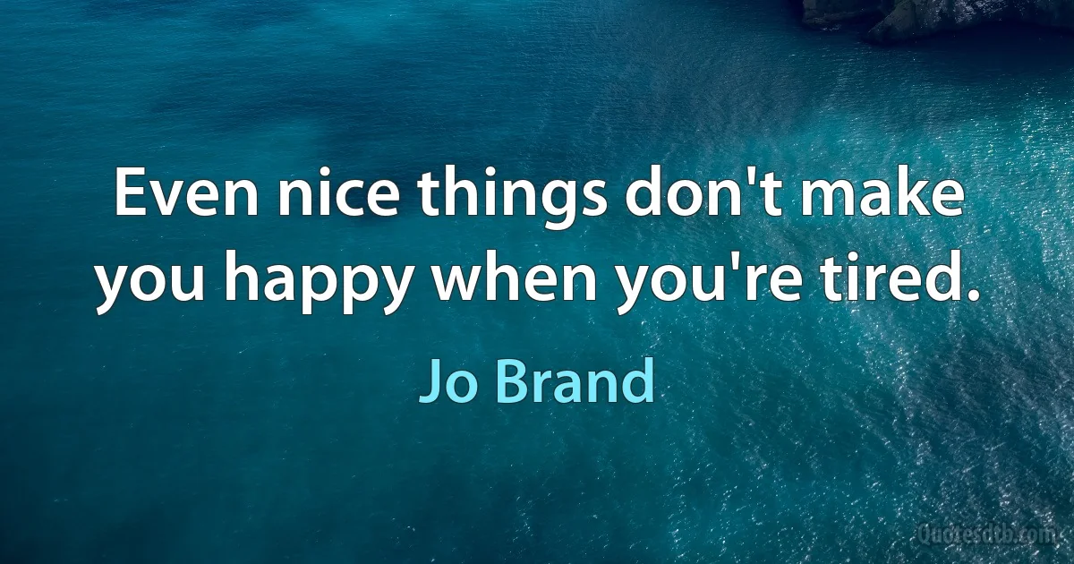 Even nice things don't make you happy when you're tired. (Jo Brand)