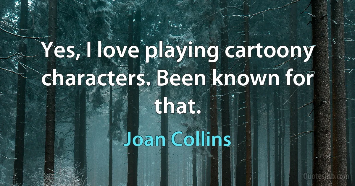 Yes, I love playing cartoony characters. Been known for that. (Joan Collins)