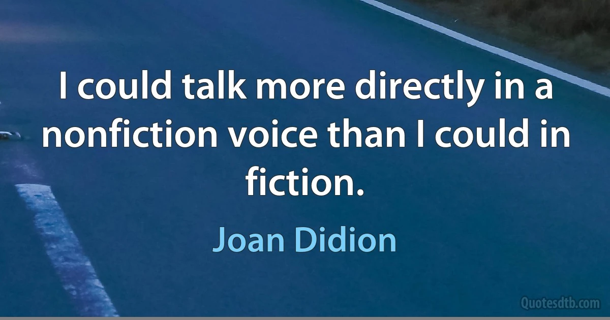 I could talk more directly in a nonfiction voice than I could in fiction. (Joan Didion)