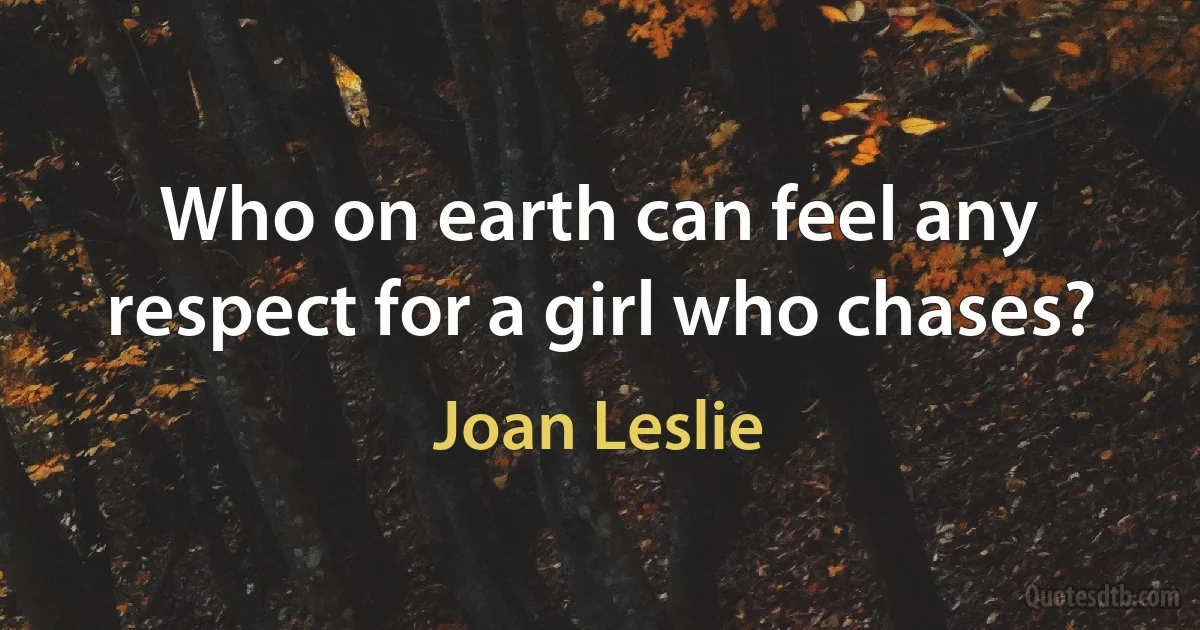 Who on earth can feel any respect for a girl who chases? (Joan Leslie)