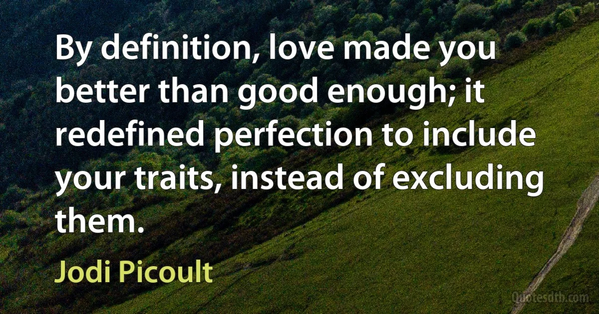 By definition, love made you better than good enough; it redefined perfection to include your traits, instead of excluding them. (Jodi Picoult)