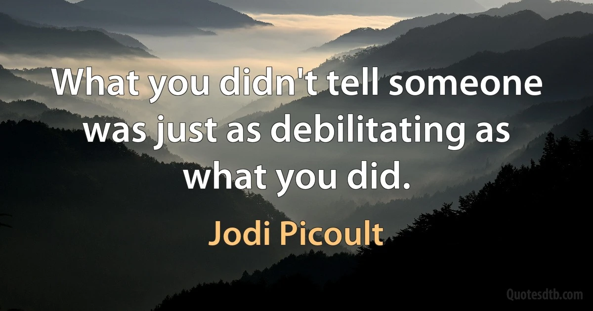 What you didn't tell someone was just as debilitating as what you did. (Jodi Picoult)