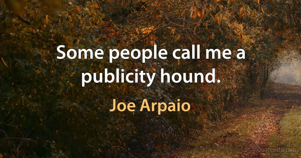 Some people call me a publicity hound. (Joe Arpaio)