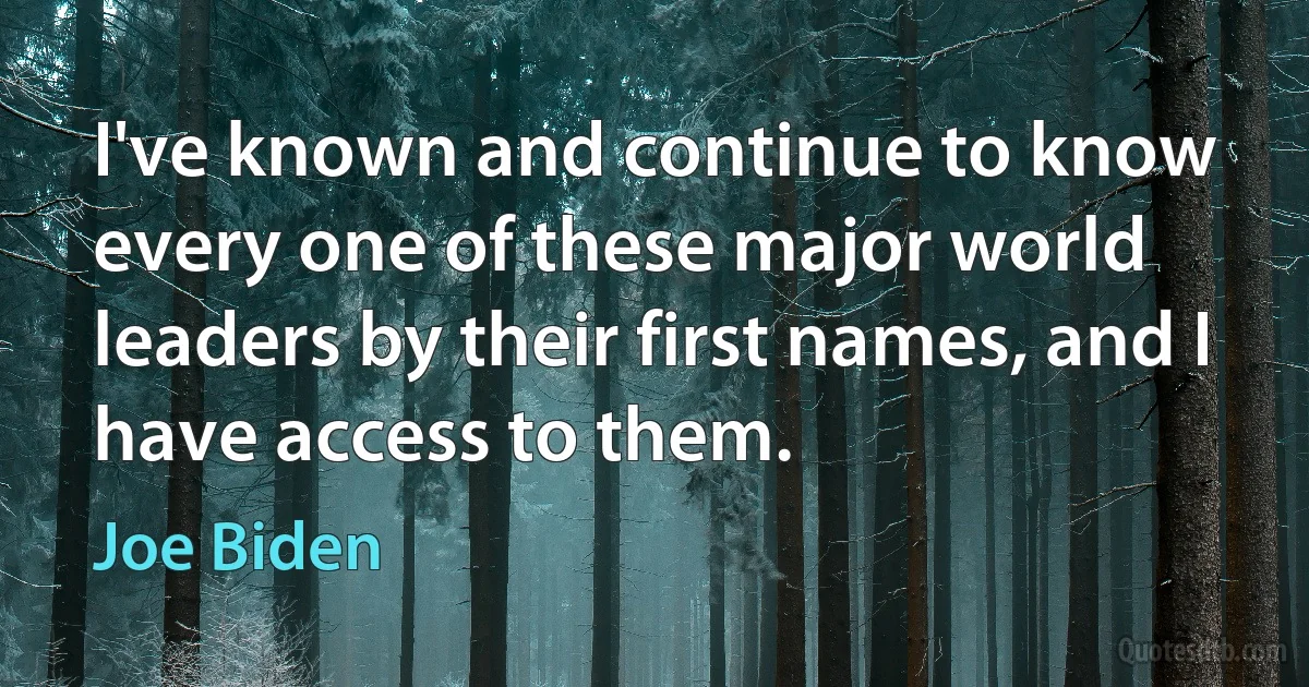 I've known and continue to know every one of these major world leaders by their first names, and I have access to them. (Joe Biden)