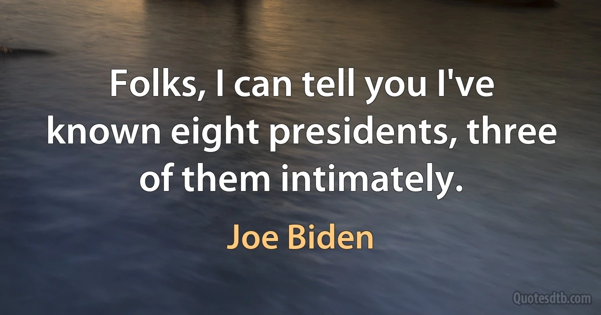 Folks, I can tell you I've known eight presidents, three of them intimately. (Joe Biden)