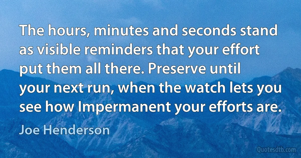 The hours, minutes and seconds stand as visible reminders that your effort put them all there. Preserve until your next run, when the watch lets you see how Impermanent your efforts are. (Joe Henderson)