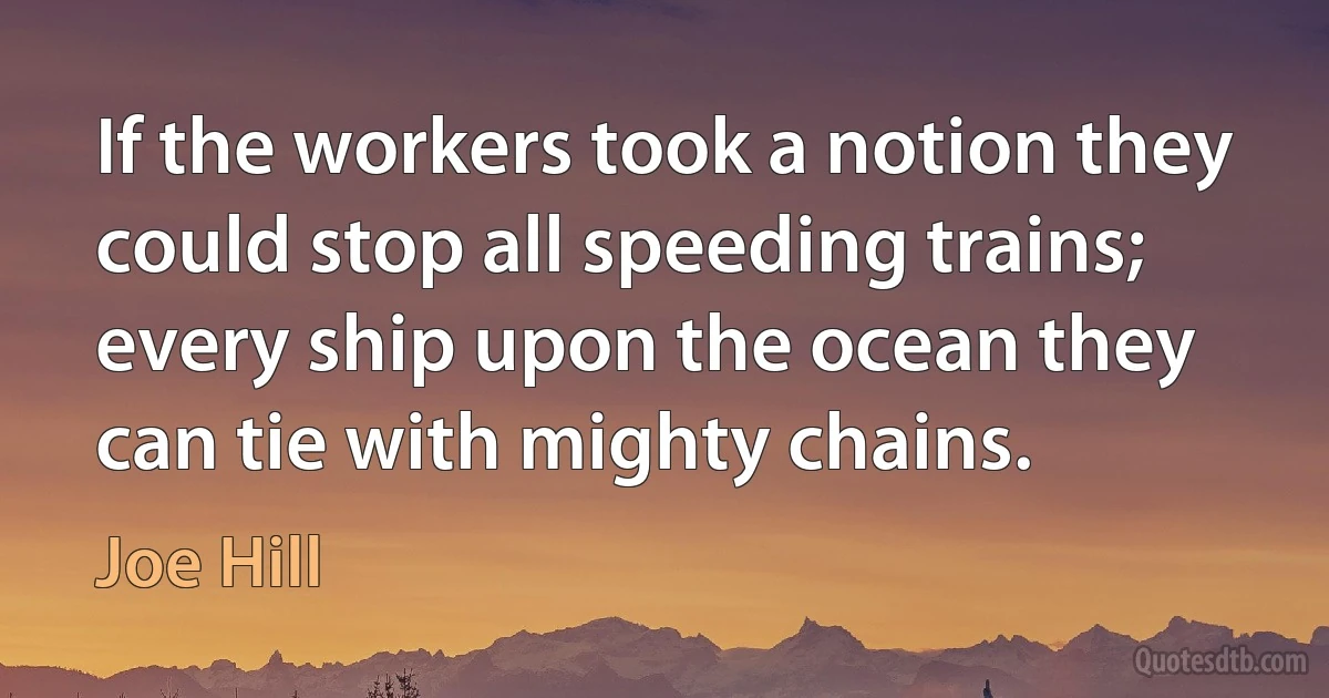 If the workers took a notion they could stop all speeding trains; every ship upon the ocean they can tie with mighty chains. (Joe Hill)