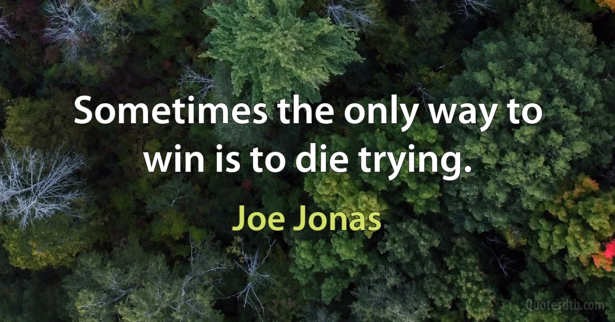 Sometimes the only way to win is to die trying. (Joe Jonas)