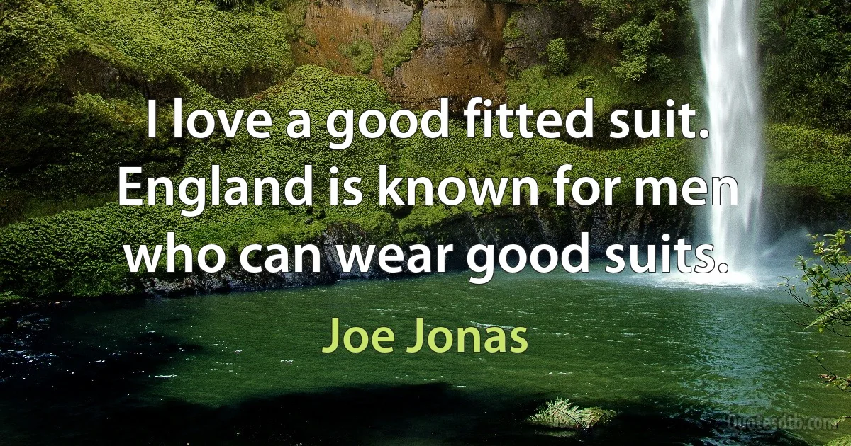 I love a good fitted suit. England is known for men who can wear good suits. (Joe Jonas)