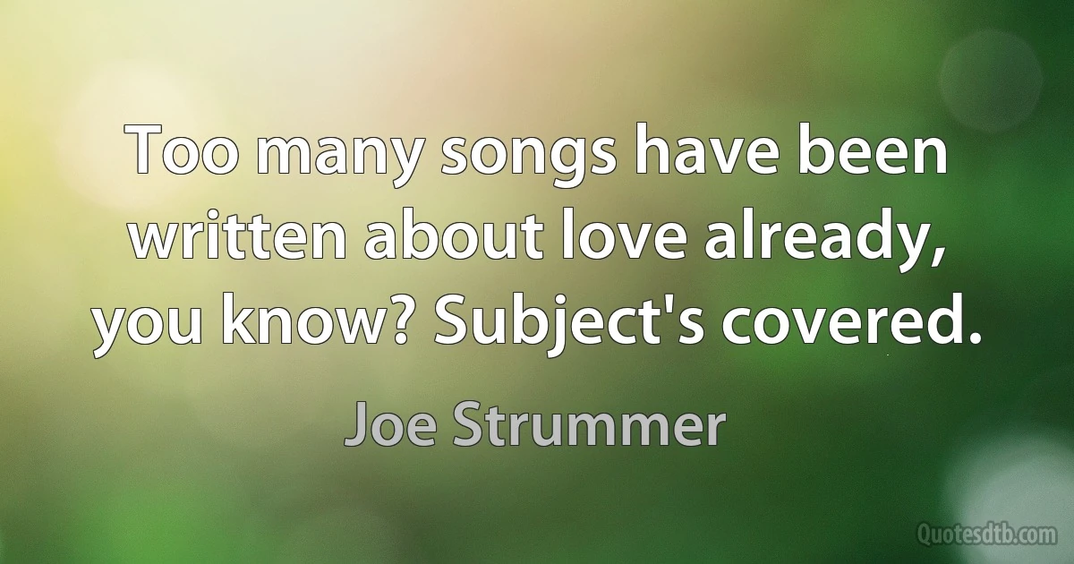 Too many songs have been written about love already, you know? Subject's covered. (Joe Strummer)