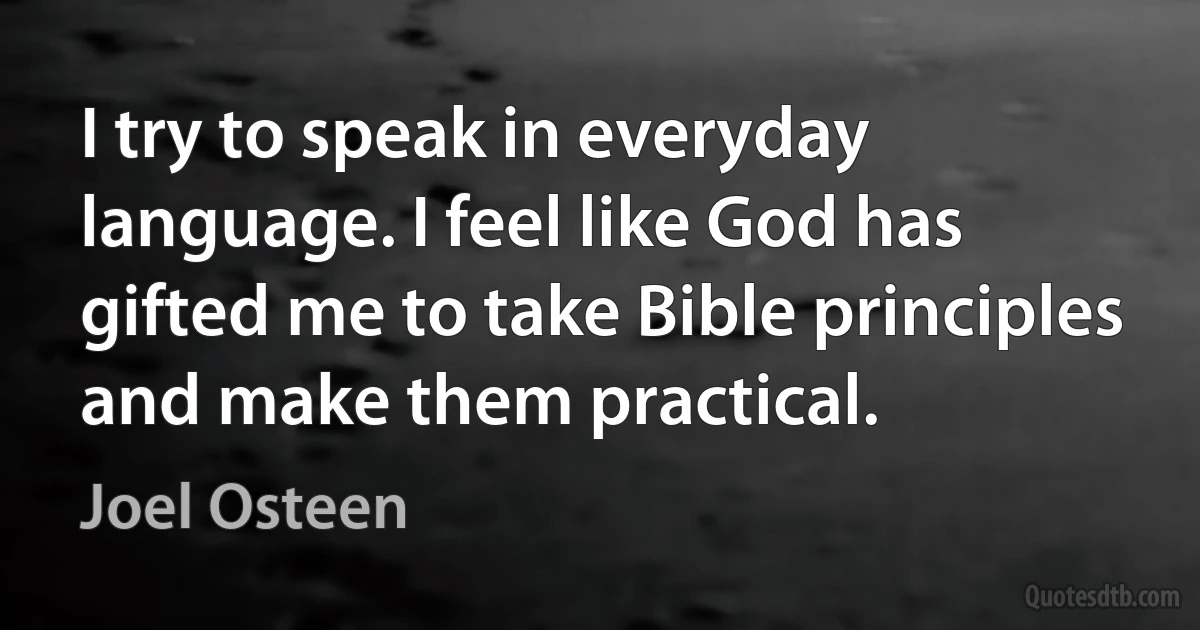 I try to speak in everyday language. I feel like God has gifted me to take Bible principles and make them practical. (Joel Osteen)