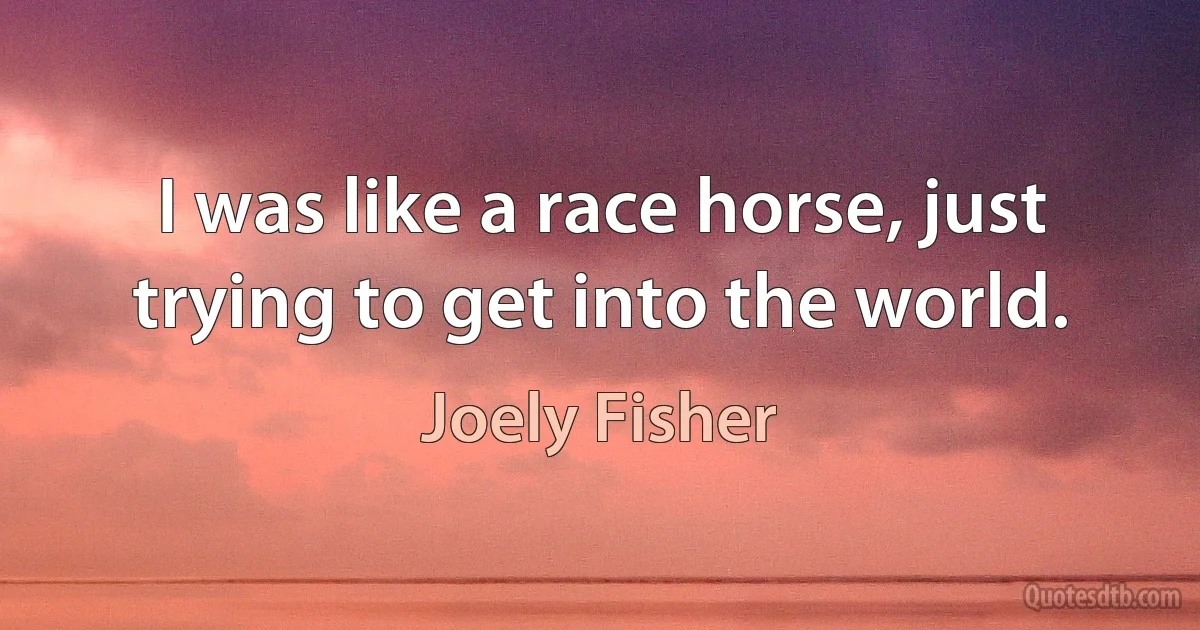 I was like a race horse, just trying to get into the world. (Joely Fisher)