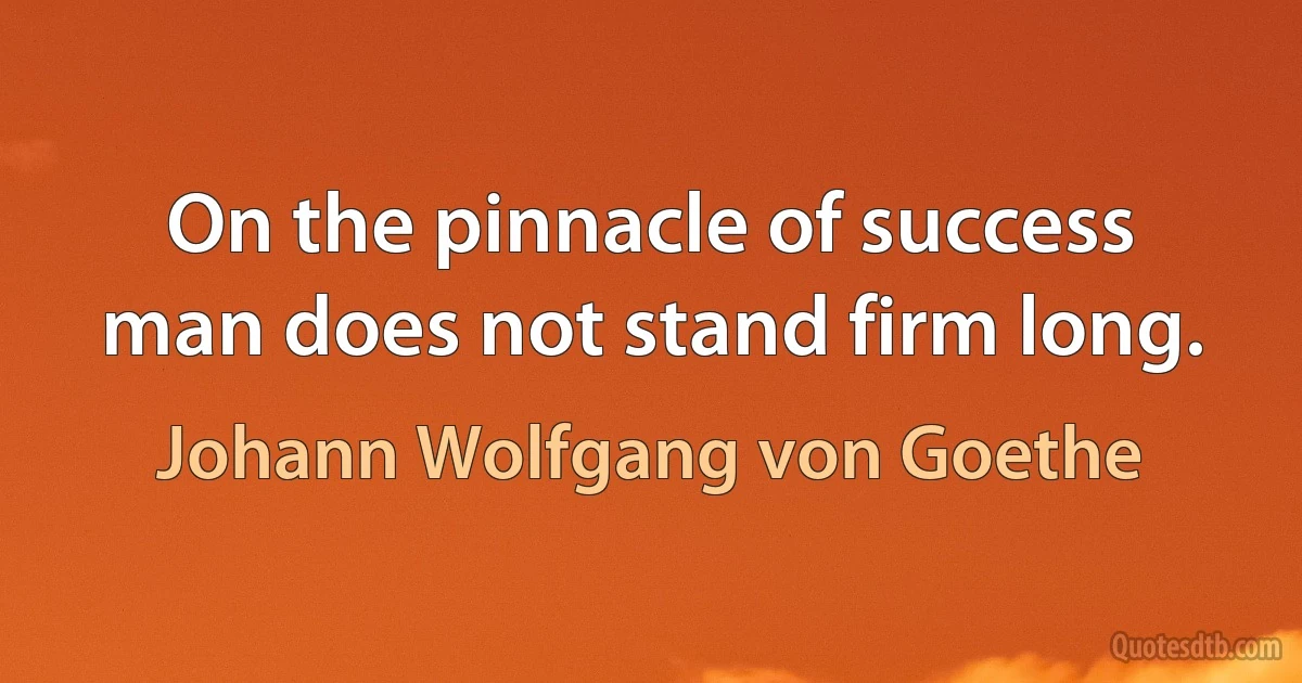 On the pinnacle of success man does not stand firm long. (Johann Wolfgang von Goethe)