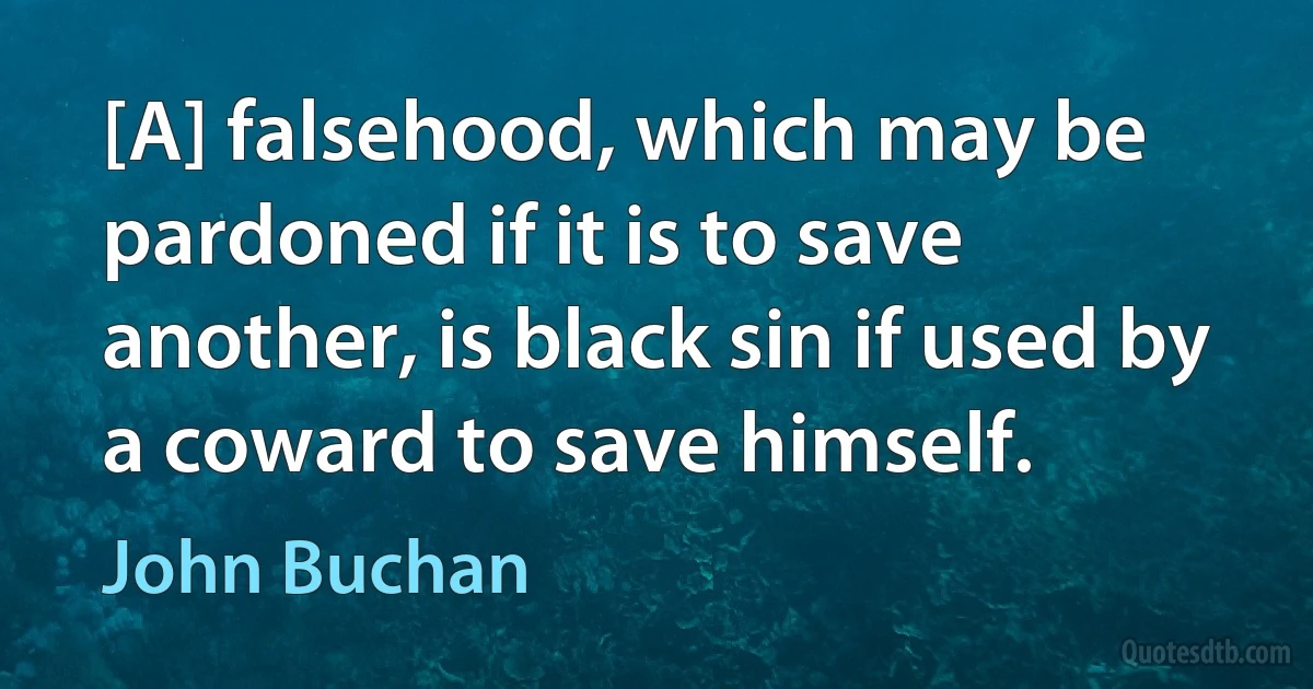 [A] falsehood, which may be pardoned if it is to save another, is black sin if used by a coward to save himself. (John Buchan)