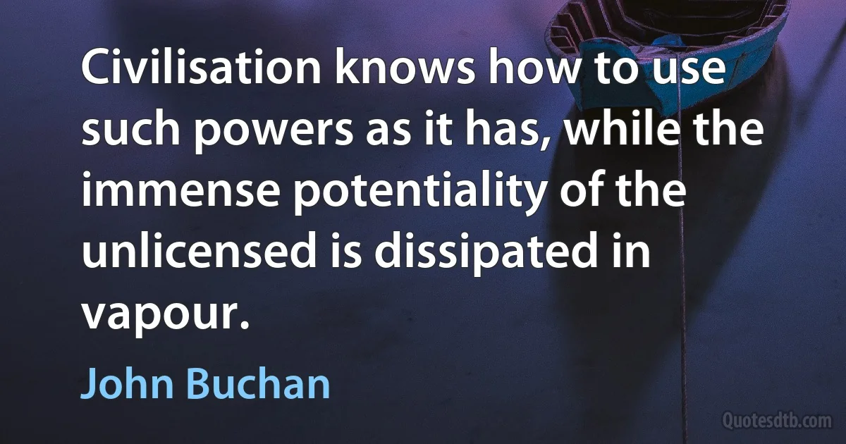 Civilisation knows how to use such powers as it has, while the immense potentiality of the unlicensed is dissipated in vapour. (John Buchan)