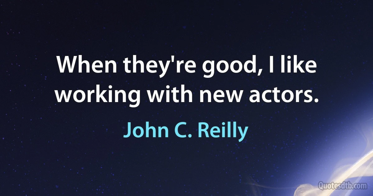 When they're good, I like working with new actors. (John C. Reilly)