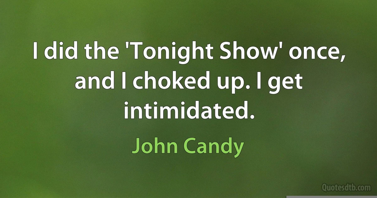 I did the 'Tonight Show' once, and I choked up. I get intimidated. (John Candy)