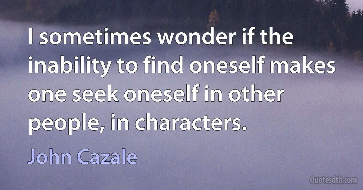 I sometimes wonder if the inability to find oneself makes one seek oneself in other people, in characters. (John Cazale)