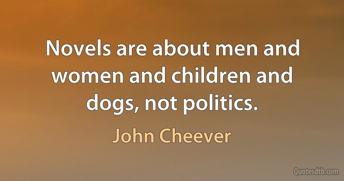 Novels are about men and women and children and dogs, not politics. (John Cheever)