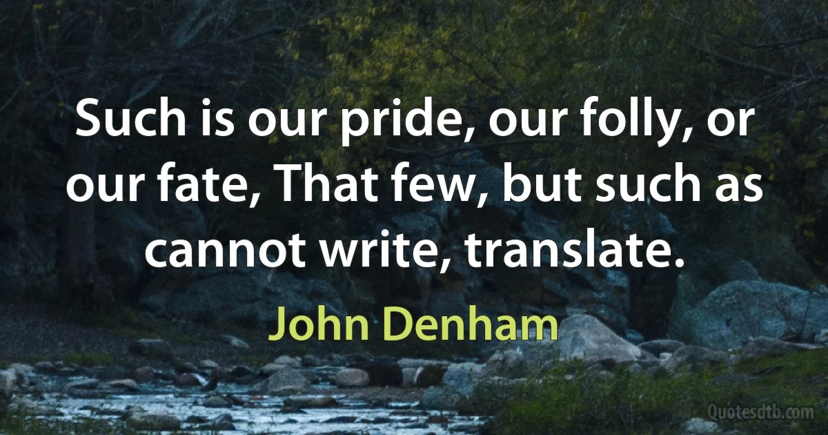 Such is our pride, our folly, or our fate, That few, but such as cannot write, translate. (John Denham)