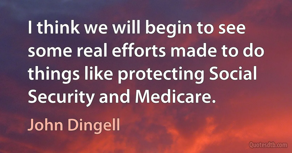 I think we will begin to see some real efforts made to do things like protecting Social Security and Medicare. (John Dingell)