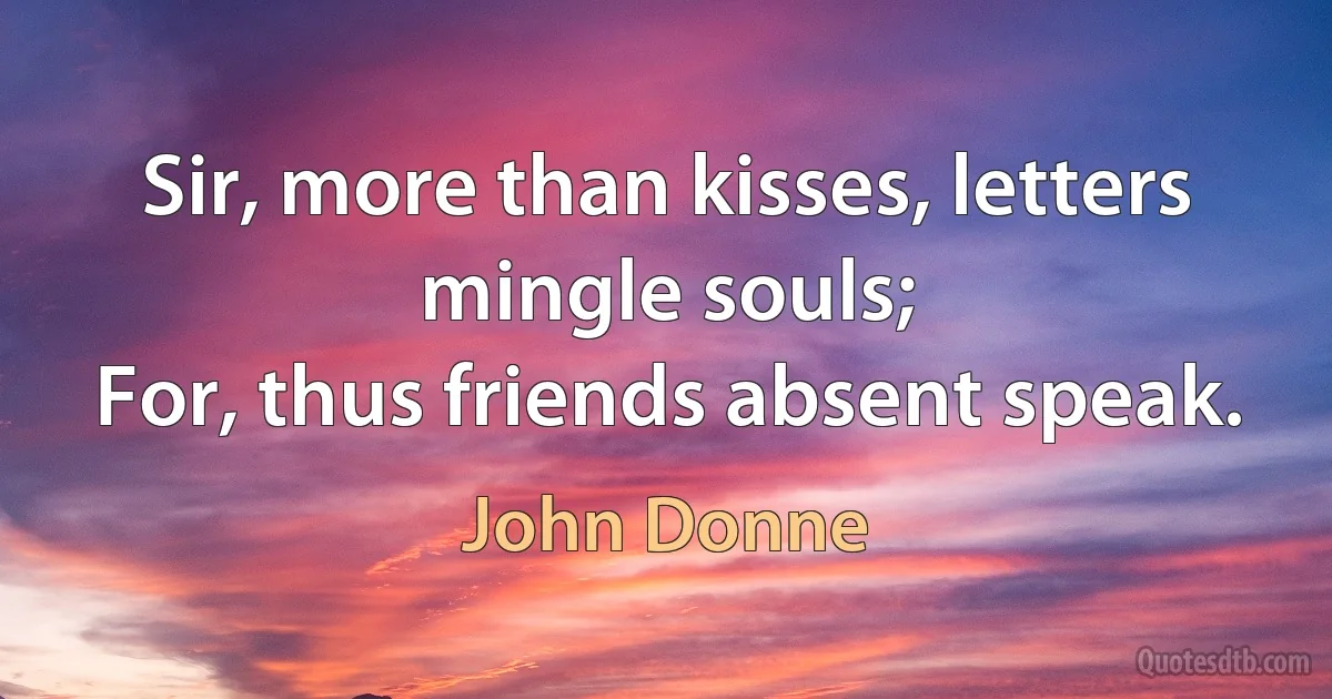 Sir, more than kisses, letters mingle souls;
For, thus friends absent speak. (John Donne)