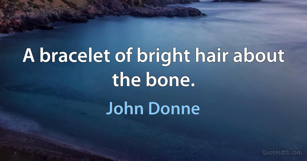 A bracelet of bright hair about the bone. (John Donne)