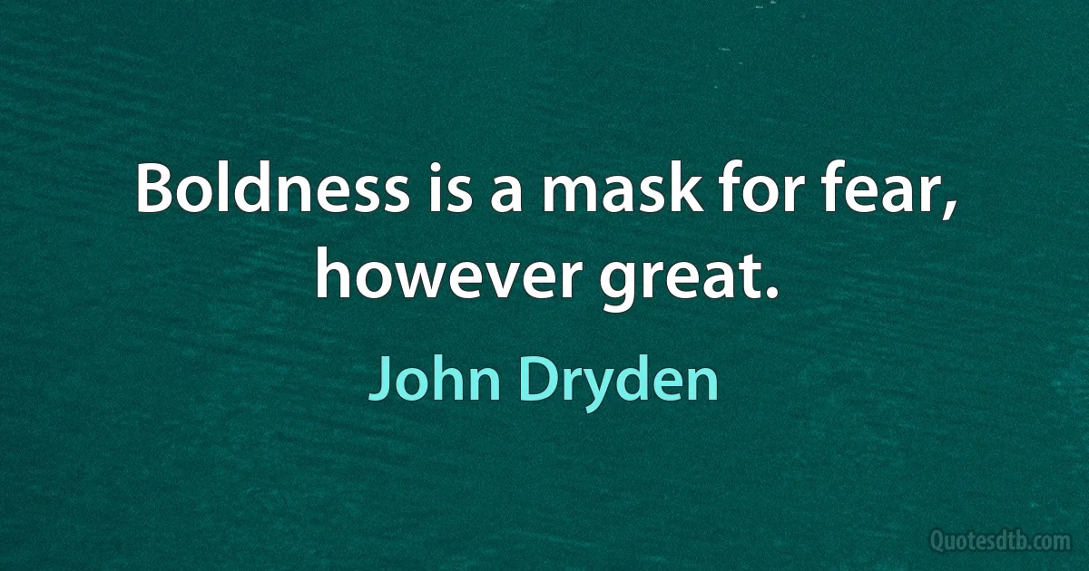 Boldness is a mask for fear, however great. (John Dryden)