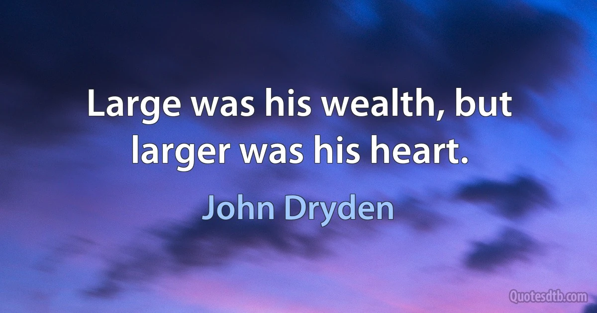 Large was his wealth, but larger was his heart. (John Dryden)