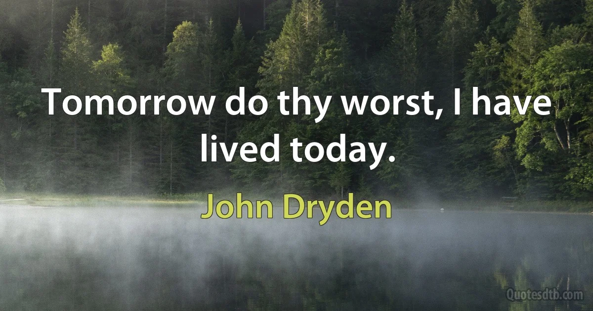 Tomorrow do thy worst, I have lived today. (John Dryden)