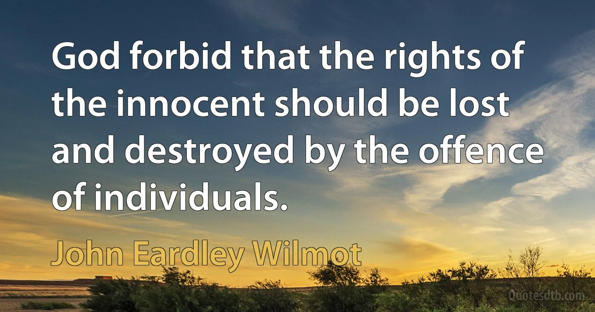 God forbid that the rights of the innocent should be lost and destroyed by the offence of individuals. (John Eardley Wilmot)