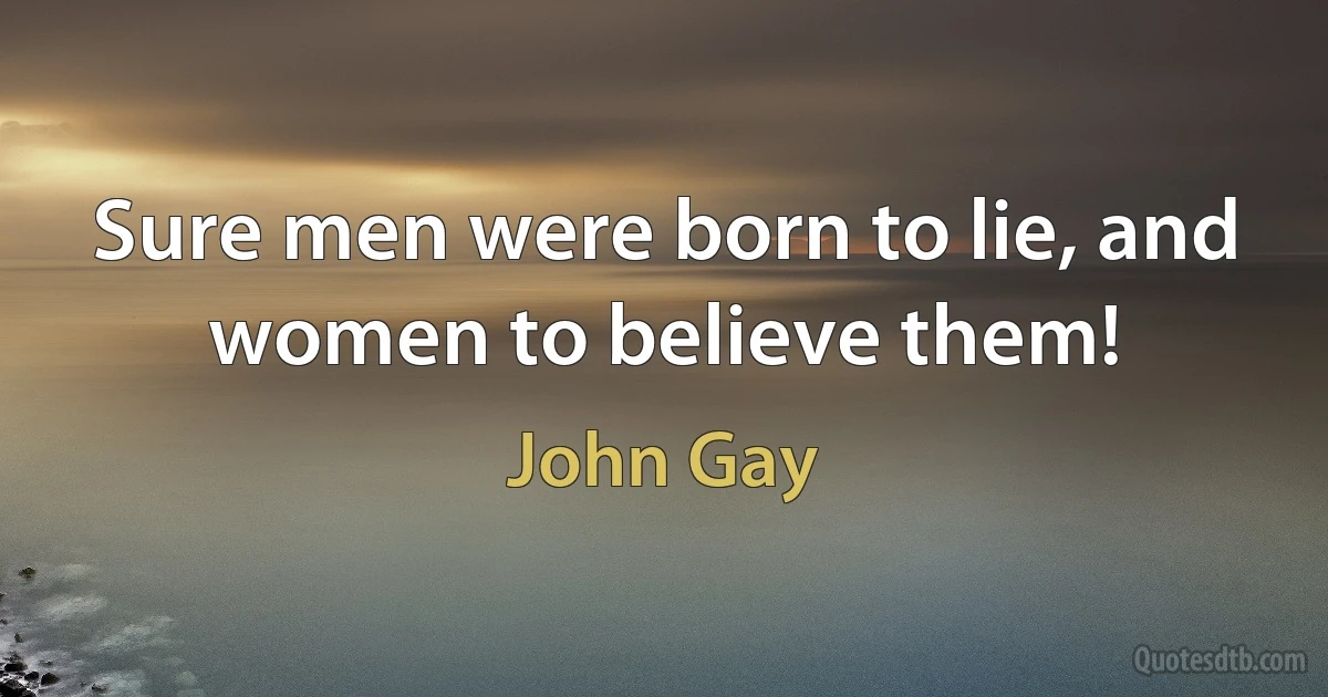 Sure men were born to lie, and women to believe them! (John Gay)