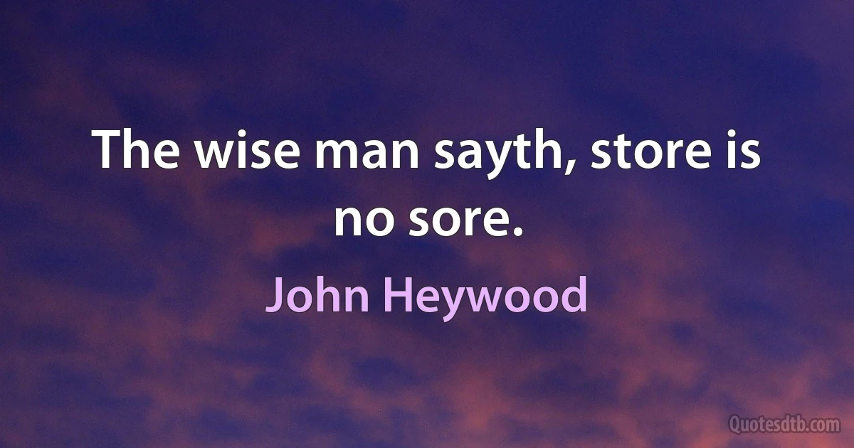 The wise man sayth, store is no sore. (John Heywood)