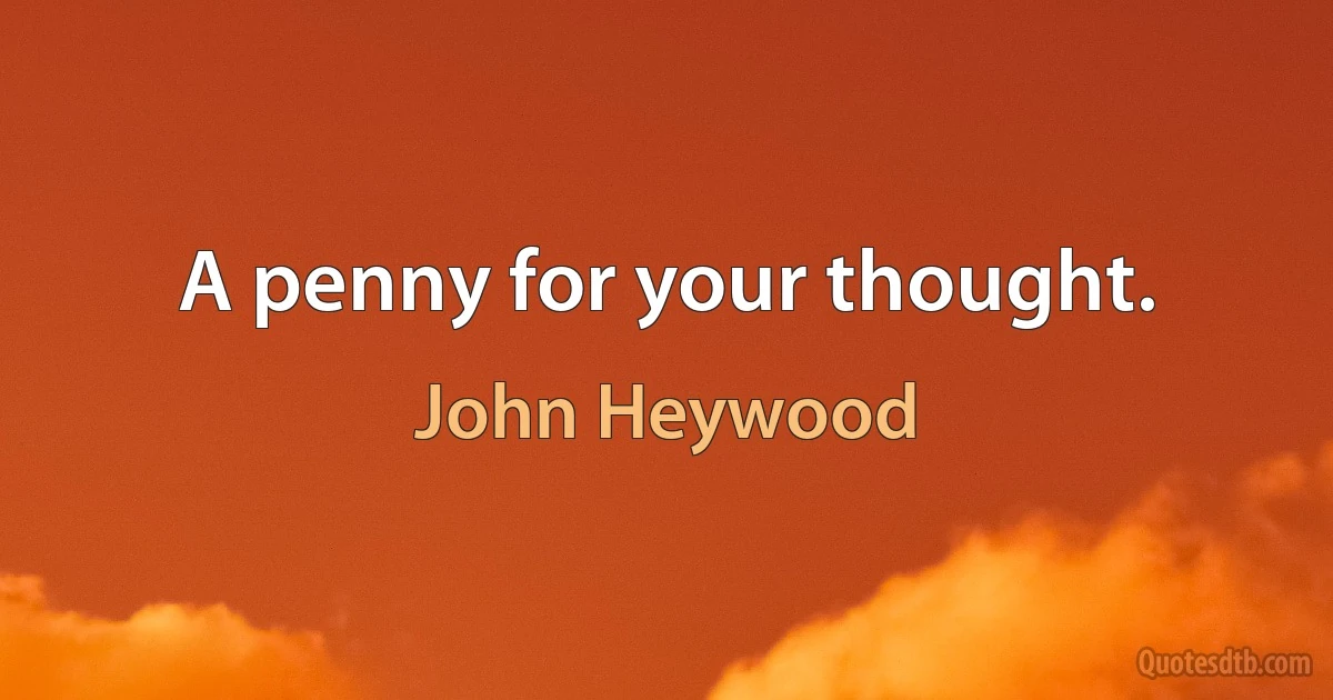 A penny for your thought. (John Heywood)