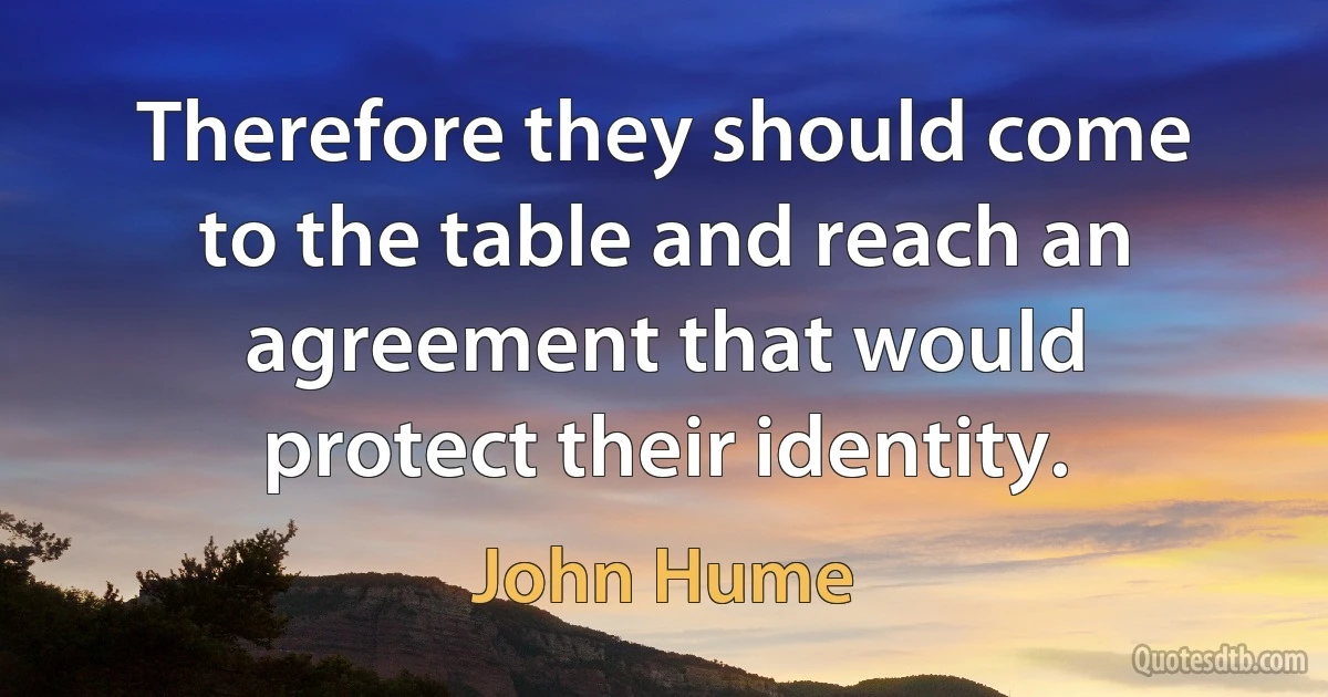 Therefore they should come to the table and reach an agreement that would protect their identity. (John Hume)