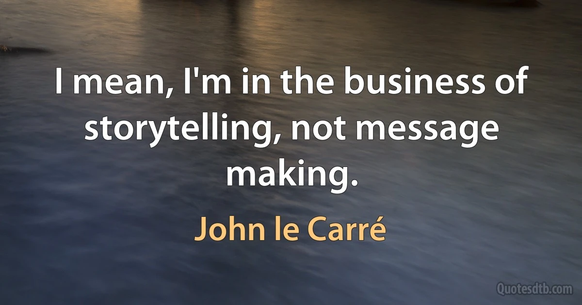 I mean, I'm in the business of storytelling, not message making. (John le Carré)