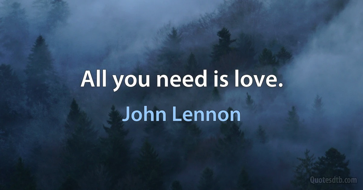 All you need is love. (John Lennon)