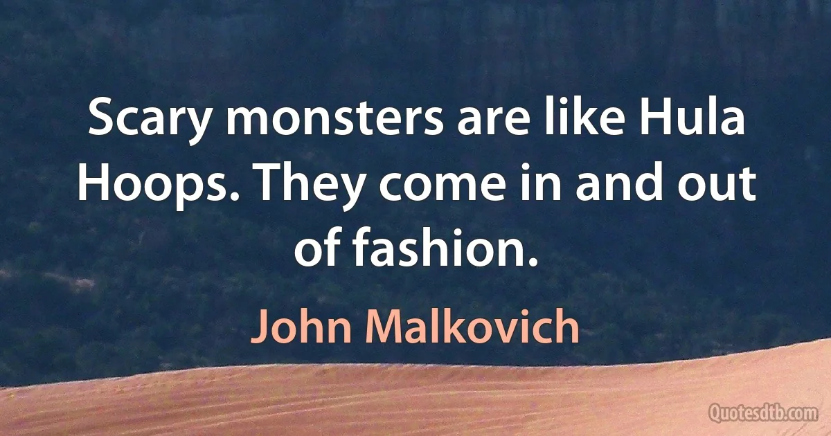 Scary monsters are like Hula Hoops. They come in and out of fashion. (John Malkovich)