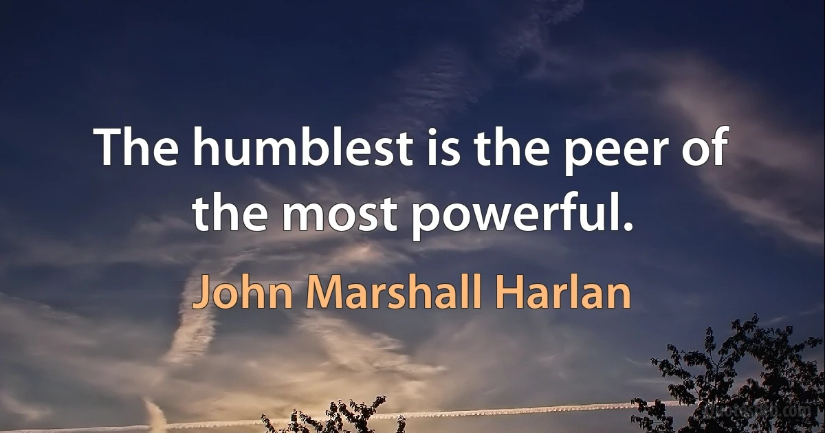 The humblest is the peer of the most powerful. (John Marshall Harlan)