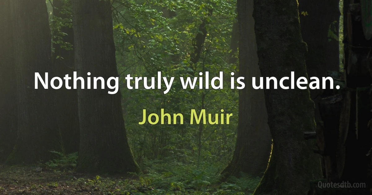 Nothing truly wild is unclean. (John Muir)