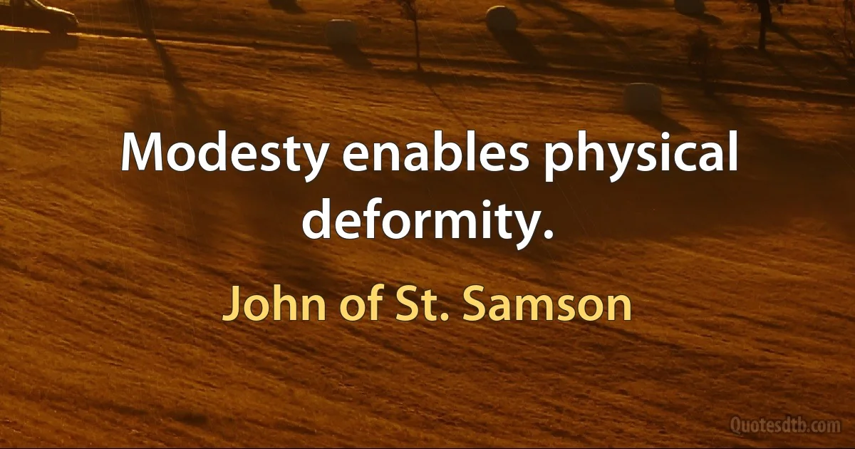 Modesty enables physical deformity. (John of St. Samson)