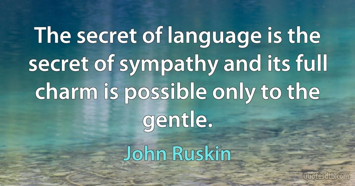 The secret of language is the secret of sympathy and its full charm is possible only to the gentle. (John Ruskin)