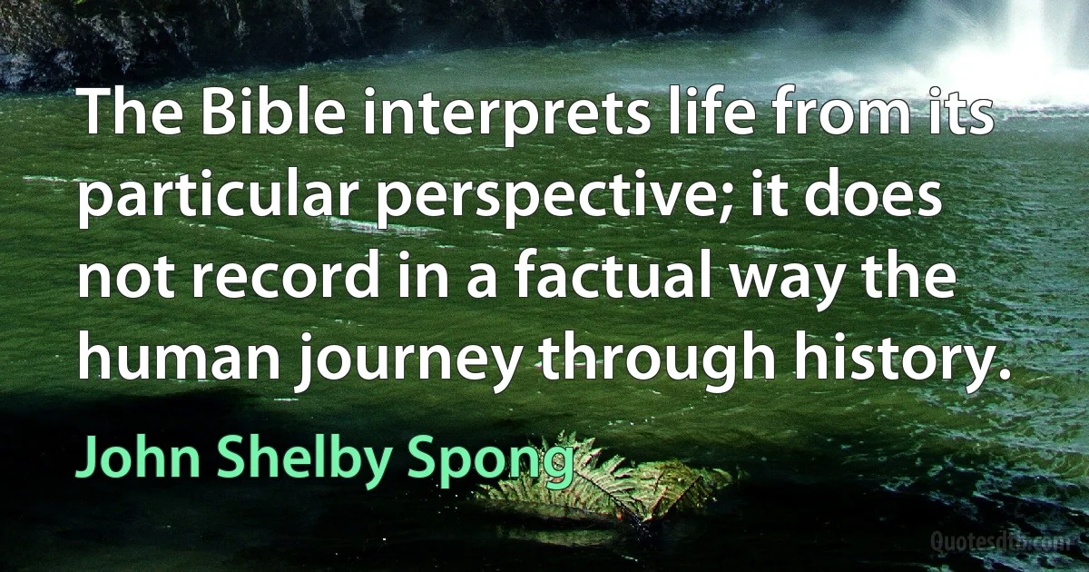 The Bible interprets life from its particular perspective; it does not record in a factual way the human journey through history. (John Shelby Spong)