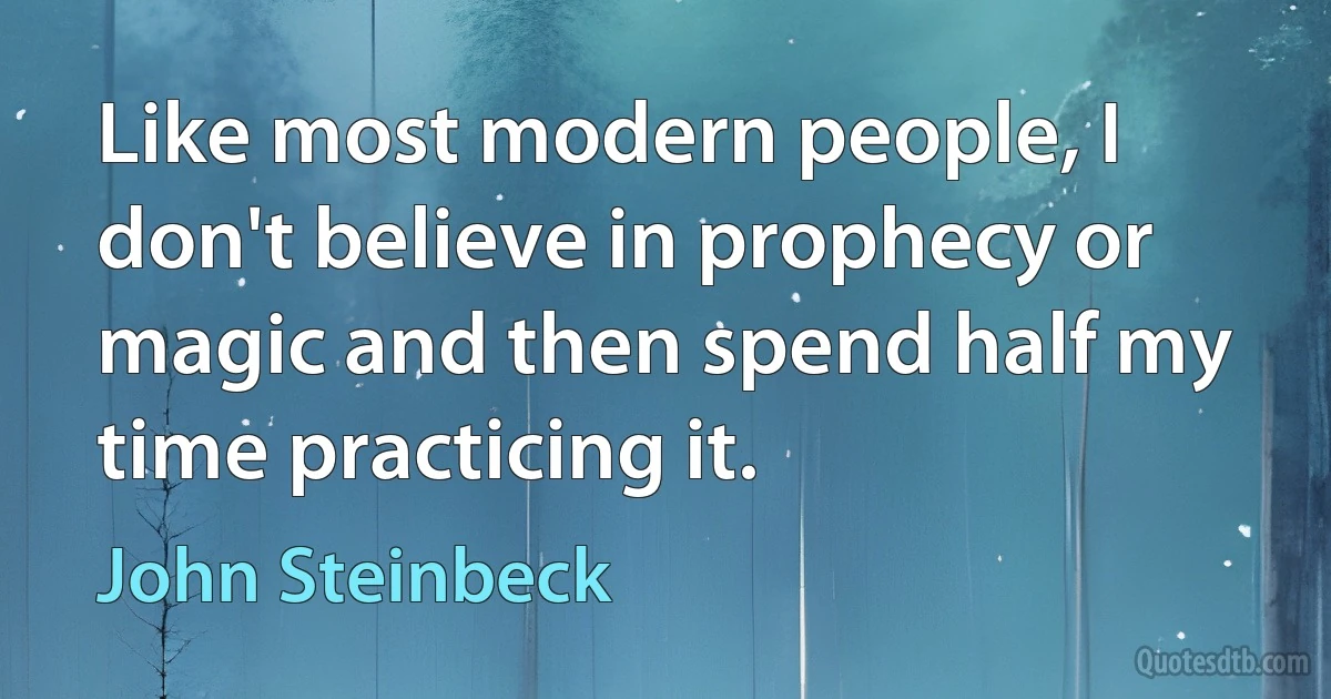 Like most modern people, I don't believe in prophecy or magic and then spend half my time practicing it. (John Steinbeck)